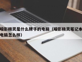 暗影精灵是什么牌子的电脑（暗影精灵笔记本电脑怎么样）