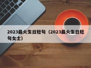 2023最火生日短句（2023最火生日短句女士）