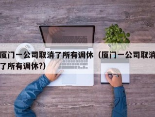 厦门一公司取消了所有调休（厦门一公司取消了所有调休?）