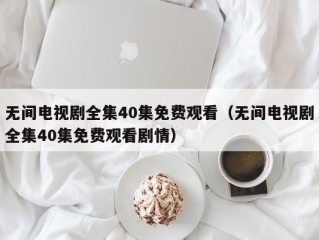 无间电视剧全集40集免费观看（无间电视剧全集40集免费观看剧情）