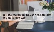 美元对人民币的汇率（美元对人民币的汇率中间价从2017年开始吗）