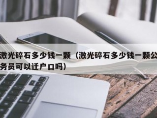 激光碎石多少钱一颗（激光碎石多少钱一颗公务员可以迁户口吗）