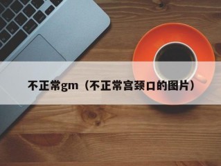 不正常gm（不正常宫颈口的图片）