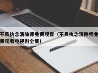 不良执念清除师免费观看（不良执念清除师免费观看电视剧全集）