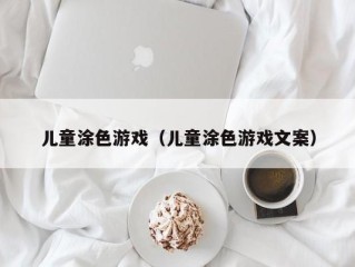 儿童涂色游戏（儿童涂色游戏文案）