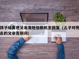 孩子给离世父亲发短信新机主回复（儿子对死去的父亲告别词）