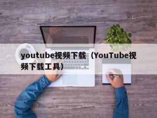 youtube视频下载（YouTube视频下载工具）