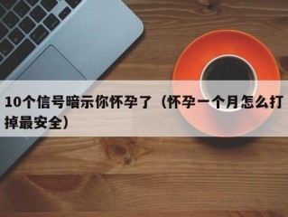 10个信号暗示你怀孕了（怀孕一个月怎么打掉最安全）