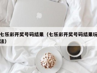 七乐彩开奖号码结果（七乐彩开奖号码结果玩法）