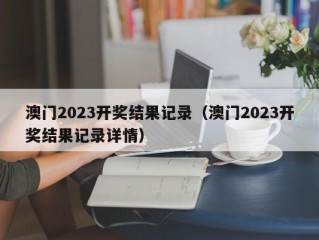 澳门2023开奖结果记录（澳门2023开奖结果记录详情）