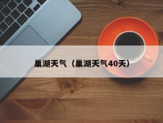 巢湖天气（巢湖天气40天）