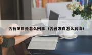 舌苔发白是怎么回事（舌苔发白怎么解决）