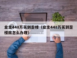 业主448万买到歪楼（业主448万买到歪楼房怎么办理）