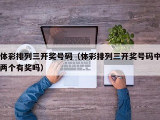 体彩排列三开奖号码（体彩排列三开奖号码中两个有奖吗）