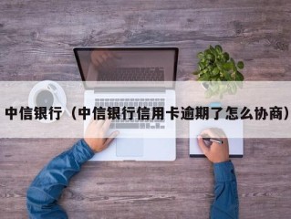 中信银行（中信银行信用卡逾期了怎么协商）