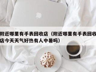 附近哪里有手表回收店（附近哪里有手表回收店今天天气好热有人中暑吗）