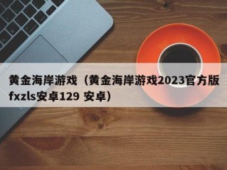 黄金海岸游戏（黄金海岸游戏2023官方版fxzls安卓129 安卓）