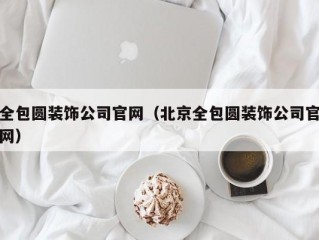 全包圆装饰公司官网（北京全包圆装饰公司官网）