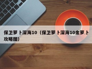 保卫萝卜深海10（保卫萝卜深海10金萝卜攻略图）