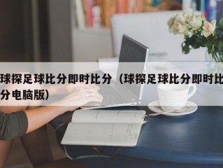 球探足球比分即时比分（球探足球比分即时比分电脑版）