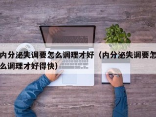 内分泌失调要怎么调理才好（内分泌失调要怎么调理才好得快）