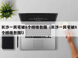 长沙一民宅被8个桥墩包围（长沙一民宅被8个桥墩包围l）