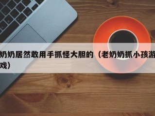 奶奶居然敢用手抓怪大胆的（老奶奶抓小孩游戏）