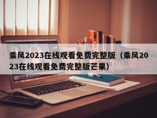 乘风2023在线观看免费完整版（乘风2023在线观看免费完整版芒果）