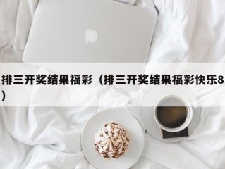 排三开奖结果福彩（排三开奖结果福彩快乐8）