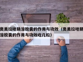 奥美拉唑肠溶胶囊的作用与功效（奥美拉唑肠溶胶囊的作用与功效吃几粒）