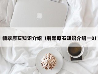 翡翠原石知识介绍（翡翠原石知识介绍一0）