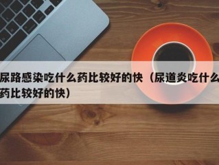 尿路感染吃什么药比较好的快（尿道炎吃什么药比较好的快）