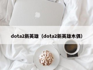 dota2新英雄（dota2新英雄木偶）