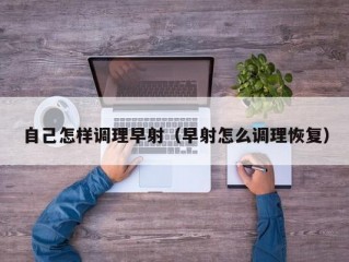 自己怎样调理早射（早射怎么调理恢复）