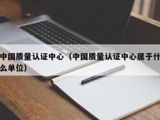 中国质量认证中心（中国质量认证中心属于什么单位）