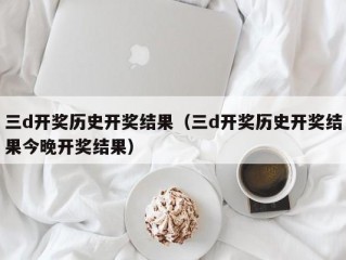 三d开奖历史开奖结果（三d开奖历史开奖结果今晚开奖结果）