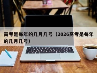 高考是每年的几月几号（2026高考是每年的几月几号）