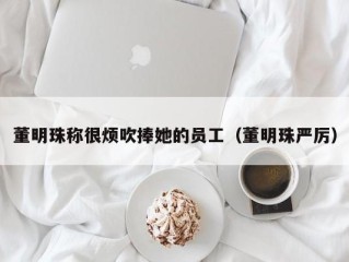 董明珠称很烦吹捧她的员工（董明珠严厉）