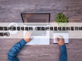 聚酯纤维是啥面料（聚酯纤维是啥面料是羽绒服吗）