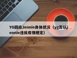 YG回应Jennie身体状况（yg否认jennie违反疫情规定）