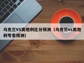 乌克兰VS奥地利比分预测（乌克兰vs奥地利专家预测）