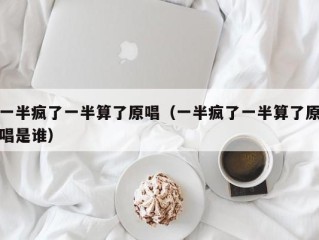 一半疯了一半算了原唱（一半疯了一半算了原唱是谁）