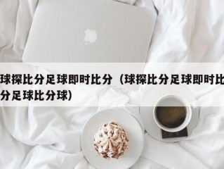 球探比分足球即时比分（球探比分足球即时比分足球比分球）