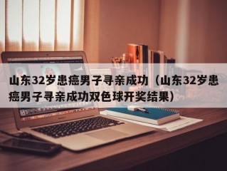 山东32岁患癌男子寻亲成功（山东32岁患癌男子寻亲成功双色球开奖结果）