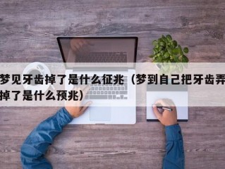 梦见牙齿掉了是什么征兆（梦到自己把牙齿弄掉了是什么预兆）