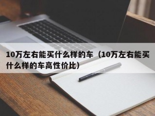 10万左右能买什么样的车（10万左右能买什么样的车高性价比）