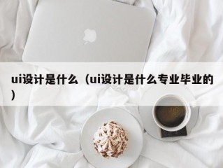 ui设计是什么（ui设计是什么专业毕业的）