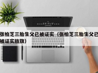 张柏芝三胎生父已被证实（张柏芝三胎生父已被证实旌旗）