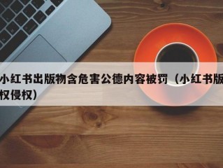 小红书出版物含危害公德内容被罚（小红书版权侵权）