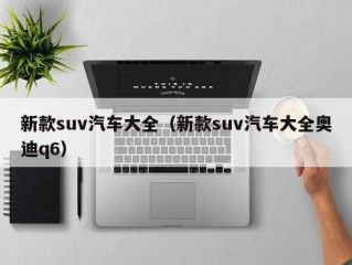 新款suv汽车大全（新款suv汽车大全奥迪q6）